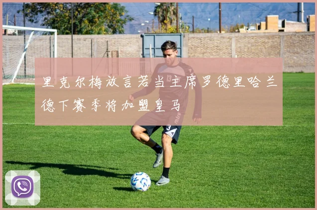 里克尔梅放言若当主席罗德里哈兰德下赛季将加盟皇马