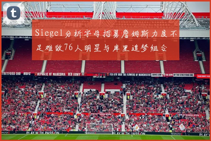 Siegel分析字母招募詹姆斯力度不足难敌76人明星与库里追梦组合