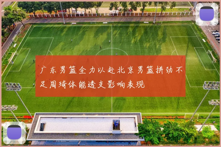 广东男篮全力以赴北京男篮拼劲不足周琦体能透支影响表现