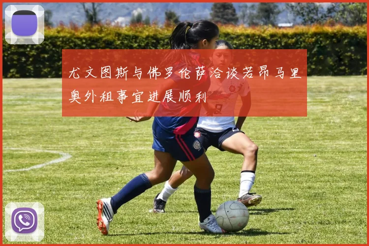 尤文图斯与佛罗伦萨洽谈若昂马里奥外租事宜进展顺利