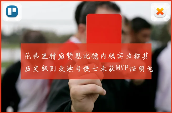 范弗里特盛赞恩比德内线实力称其历史级别麦迪与便士未获MVP证明竞争激烈