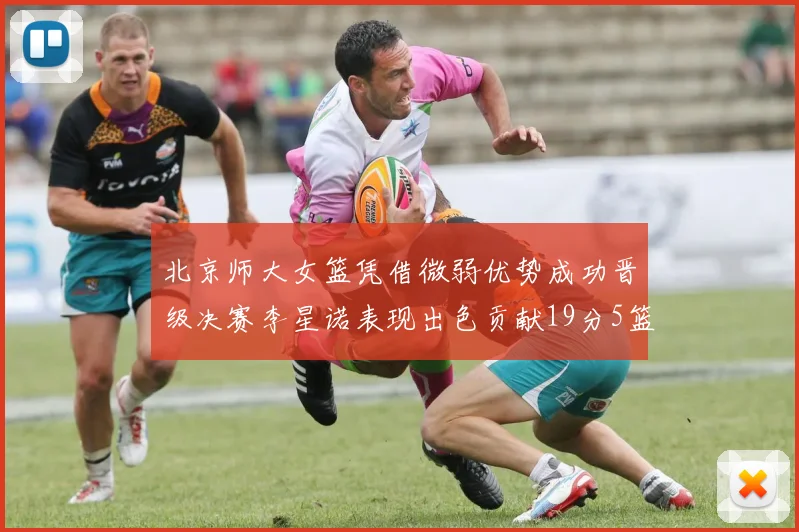 北京师大女篮凭借微弱优势成功晋级决赛李星诺表现出色贡献19分5篮板