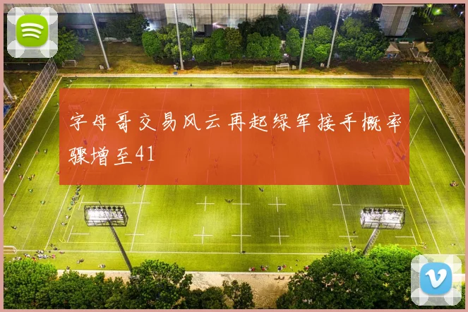 字母哥交易风云再起绿军接手概率骤增至41
