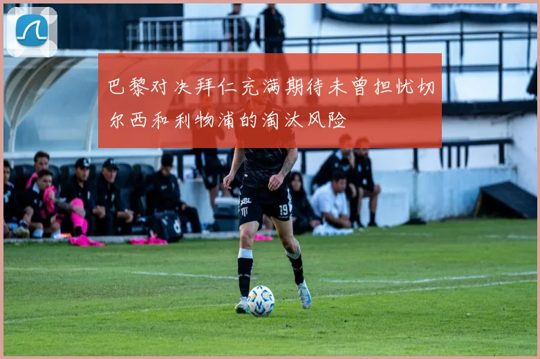 巴黎对决拜仁充满期待未曾担忧切尔西和利物浦的淘汰风险