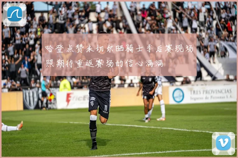 哈登点赞米切尔晒骑士季后赛现场照期待重返赛场的信心满满