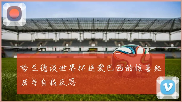 哈兰德谈世界杯逆袭巴西的惊喜经历与自我反思