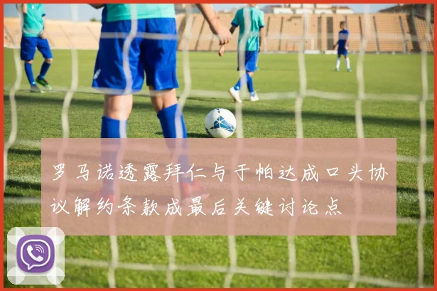 罗马诺透露拜仁与于帕达成口头协议解约条款成最后关键讨论点