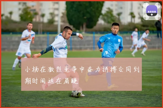 小杨在激烈竞争中奋力拼搏合同到期时间迫在眉睫