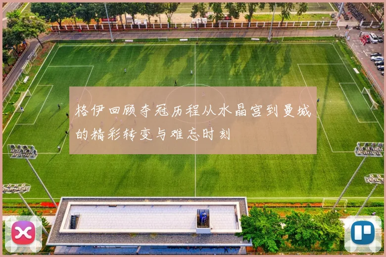 格伊回顾夺冠历程从水晶宫到曼城的精彩转变与难忘时刻