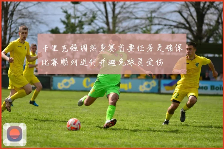 卡里克强调热身赛首要任务是确保比赛顺利进行并避免球员受伤