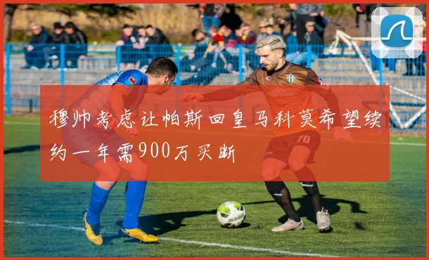 穆帅考虑让帕斯回皇马科莫希望续约一年需900万买断