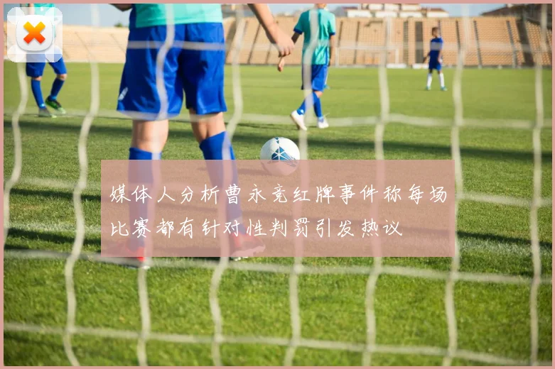 媒体人分析曹永竞红牌事件称每场比赛都有针对性判罚引发热议