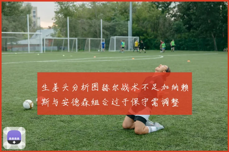 生姜头分析图赫尔战术不足加纳赖斯与安德森组合过于保守需调整