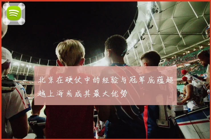 北京在硬仗中的经验与冠军底蕴超越上海或成其最大优势