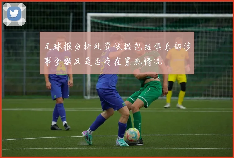 足球报分析处罚依据包括俱乐部涉事金额及是否存在累犯情况