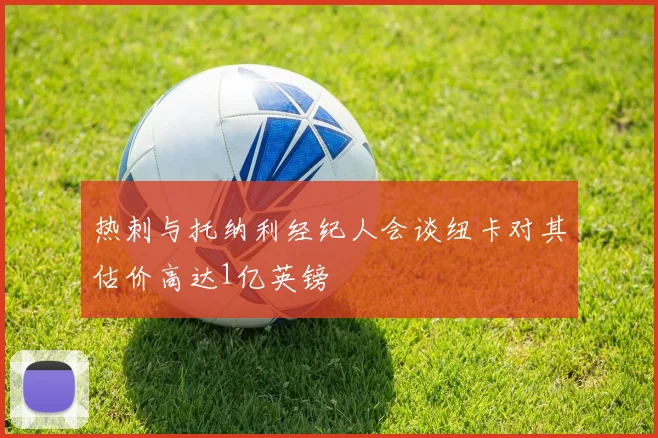 热刺与托纳利经纪人会谈纽卡对其估价高达1亿英镑