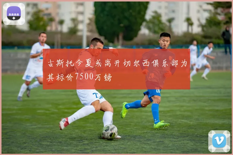 古斯托今夏或离开切尔西俱乐部为其标价7500万镑