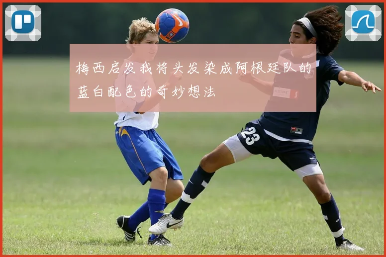 梅西启发我将头发染成阿根廷队的蓝白配色的奇妙想法