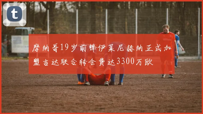 摩纳哥19岁前锋伊莱尼赫纳正式加盟吉达联合转会费达3300万欧