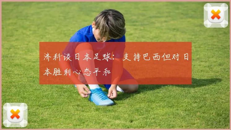 济科谈日本足球：支持巴西但对日本胜利心态平和