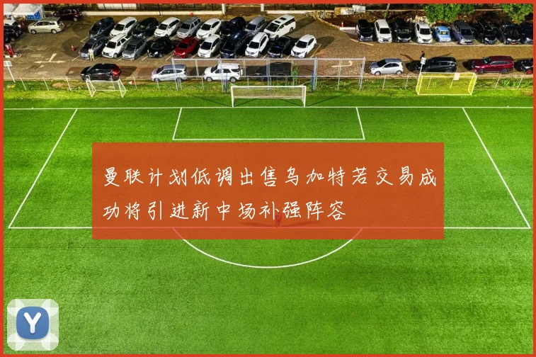 曼联计划低调出售乌加特若交易成功将引进新中场补强阵容