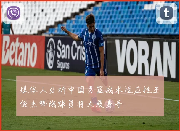 媒体人分析中国男篮战术适应性王俊杰锋线球员将大展身手