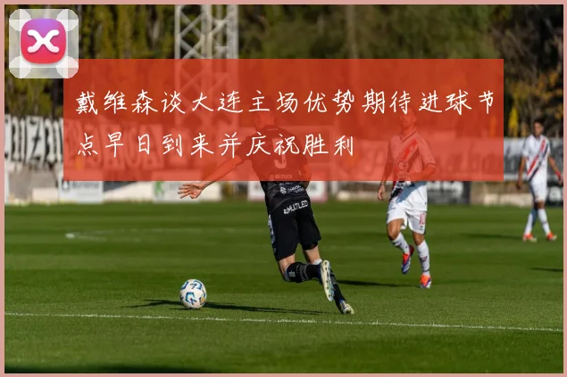戴维森谈大连主场优势期待进球节点早日到来并庆祝胜利