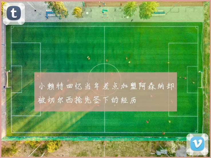 小赖特回忆当年差点加盟阿森纳却被切尔西抢先签下的经历