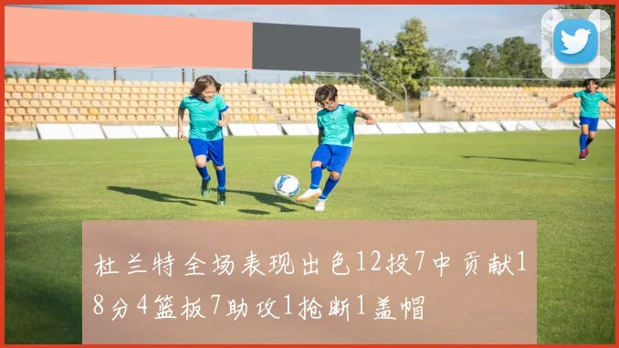 杜兰特全场表现出色12投7中贡献18分4篮板7助攻1抢断1盖帽