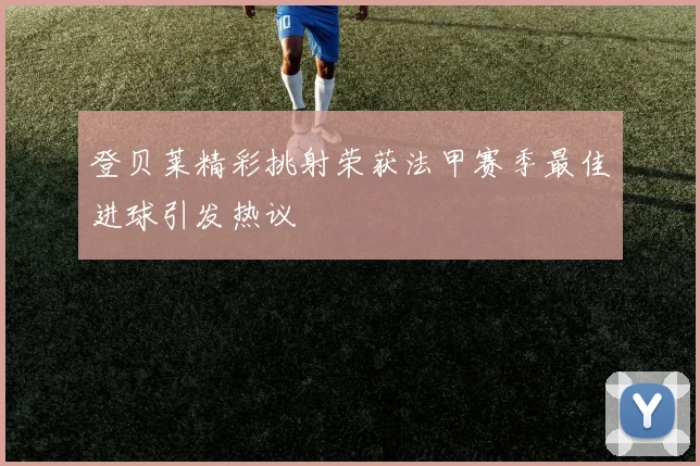 登贝莱精彩挑射荣获法甲赛季最佳进球引发热议