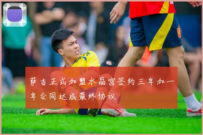 萨吉正式加盟水晶宫签约三年加一年合同达成最终协议