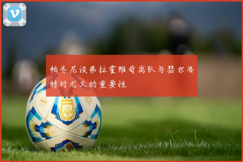 帕齐尼谈弗拉霍维奇离队与瑟尔洛特对尤文的重要性