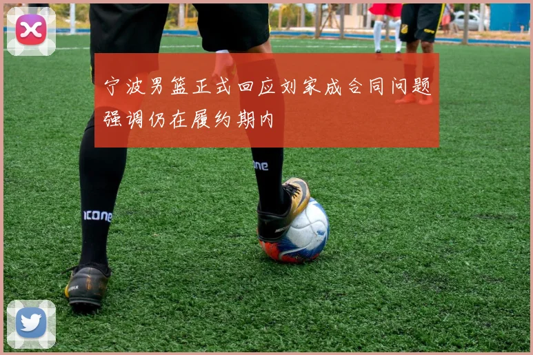 宁波男篮正式回应刘家成合同问题强调仍在履约期内
