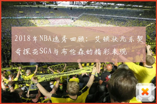 2018年NBA选秀回顾：艾顿状元东契奇探花SGA与布伦森的精彩表现